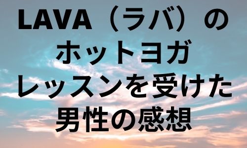 LAVA(ラバ)のホットヨガをアラフォー男性が体験した感想【冬のヨガには最高】